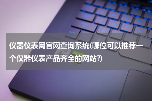 仪器仪表网官网查询系统(哪位可以推荐一个仪器仪表产品齐全的网站?)