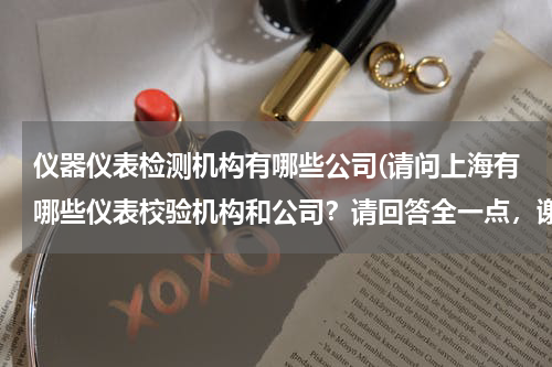 仪器仪表检测机构有哪些公司(请问上海有哪些仪表校验机构和公司？请回答全一点，谢谢)