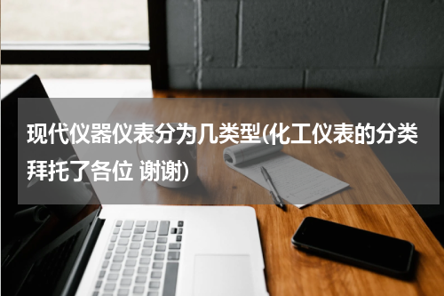 现代仪器仪表分为几类型(化工仪表的分类拜托了各位 谢谢)
