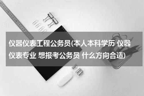 仪器仪表工程公务员(本人本科学历 仪器仪表专业 想报考公务员 什么方向合适)