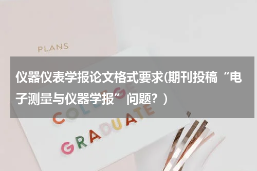 仪器仪表学报论文格式要求(期刊投稿“电子测量与仪器学报”问题？)