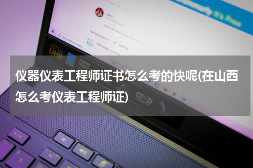 仪器仪表工程师证书怎么考的快呢(在山西怎么考仪表工程师证)