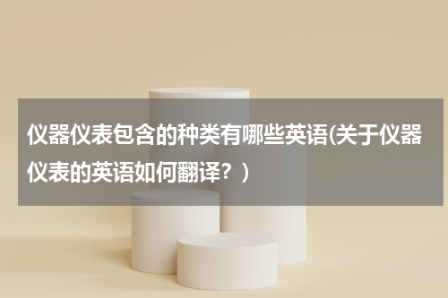 仪器仪表包含的种类有哪些英语(关于仪器仪表的英语如何翻译？)