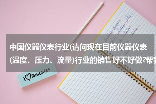 中国仪器仪表行业(请问现在目前仪器仪表(温度、压力、流量)行业的销售好不好做?帮我具体分析一下 谢谢！)