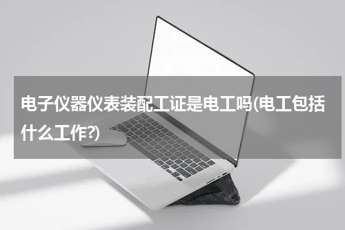 电子仪器仪表装配工证是电工吗(电工包括什么工作?)
