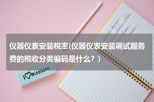仪器仪表安装税率(仪器仪表安装调试服务费的税收分类编码是什么？)