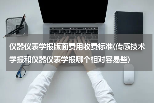 仪器仪表学报版面费用收费标准(传感技术学报和仪器仪表学报哪个相对容易些)