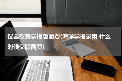仪器仪表学报版面费(海洋学报录用 什么时候交版面费)