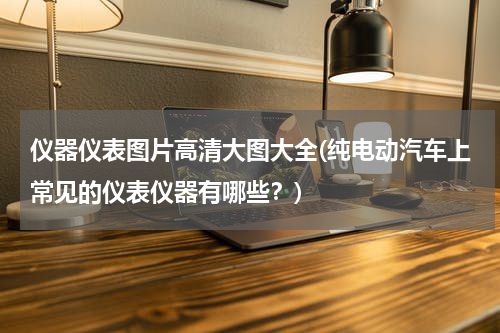 仪器仪表图片高清大图大全(纯电动汽车上常见的仪表仪器有哪些？)