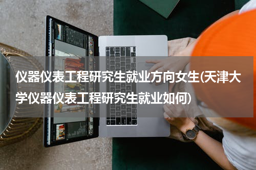 仪器仪表工程研究生就业方向女生(天津大学仪器仪表工程研究生就业如何)