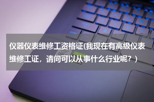 仪器仪表维修工资格证(我现在有高级仪表维修工证，请问可以从事什么行业呢？)