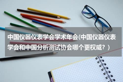 中国仪器仪表学会学术年会(中国仪器仪表学会和中国分析测试协会哪个更权威？)