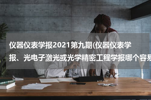 仪器仪表学报2021第九期(仪器仪表学报、光电子激光或光学精密工程学报哪个容易录用)