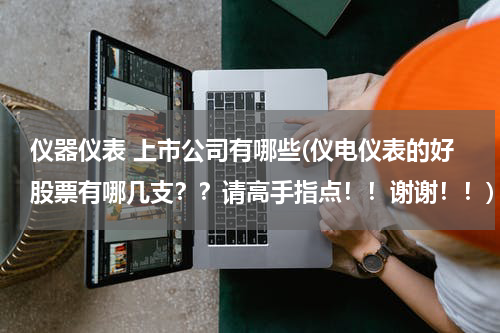 仪器仪表 上市公司有哪些(仪电仪表的好股票有哪几支？？请高手指点！！谢谢！！)