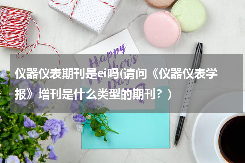 仪器仪表期刊是ei吗(请问《仪器仪表学报》增刊是什么类型的期刊？)