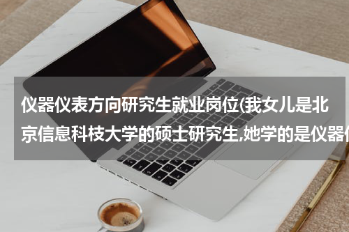 仪器仪表方向研究生就业岗位(我女儿是北京信息科枝大学的硕士研究生,她学的是仪器仪表专业这个专业好找工)