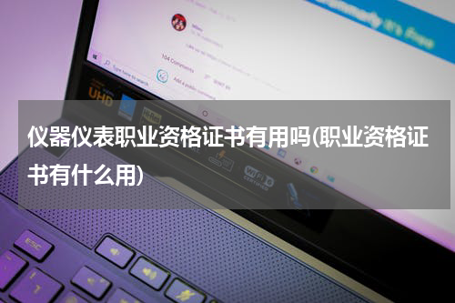 仪器仪表职业资格证书有用吗(职业资格证书有什么用)