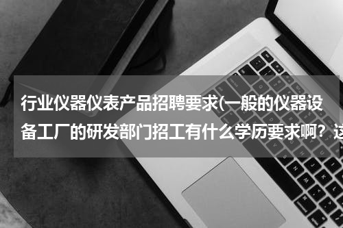 行业仪器仪表产品招聘要求(一般的仪器设备工厂的研发部门招工有什么学历要求啊？这个很重要吗？我没有)