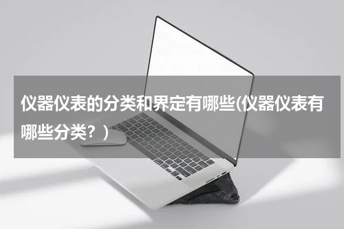 仪器仪表的分类和界定有哪些(仪器仪表有哪些分类？)