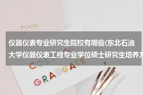 仪器仪表专业研究生院校有哪些(东北石油大学仪器仪表工程专业学位硕士研究生培养方案)