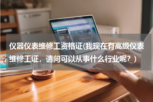 仪器仪表维修工资格证(我现在有高级仪表维修工证，请问可以从事什么行业呢？)