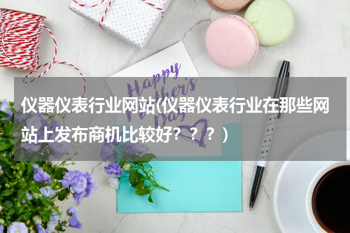 仪器仪表行业网站(仪器仪表行业在那些网站上发布商机比较好？？？)