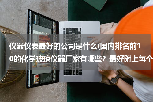 仪器仪表最好的公司是什么(国内排名前10的化学玻璃仪器厂家有哪些？最好附上每个厂家的全称和公司链接，谢谢)