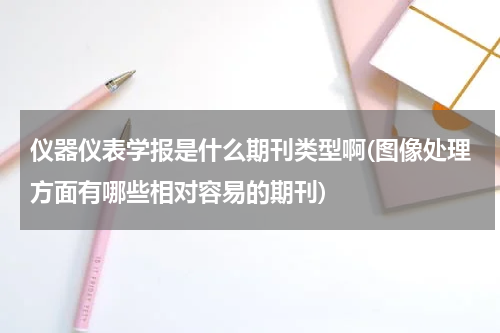仪器仪表学报是什么期刊类型啊(图像处理方面有哪些相对容易的期刊)