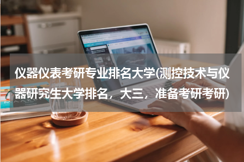 仪器仪表考研专业排名大学(测控技术与仪器研究生大学排名，大三，准备考研考研)