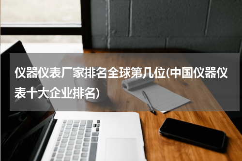 仪器仪表厂家排名全球第几位(中国仪器仪表十大企业排名)