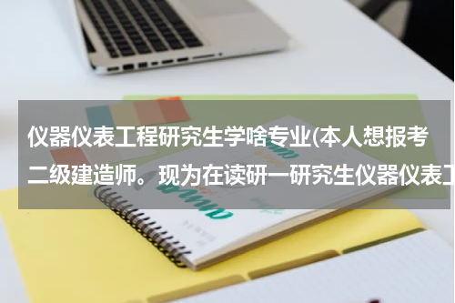 仪器仪表工程研究生学啥专业(本人想报考二级建造师。现为在读研一研究生仪器仪表工程专业，咨询一下我应该报考什么专业，何时可以报考)