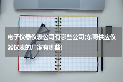 电子仪器仪表公司有哪些公司(东莞供应仪器仪表的厂家有哪些)