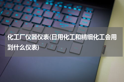 化工厂仪器仪表(日用化工和精细化工会用到什么仪表)