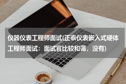 仪器仪表工程师面试(正泰仪表嵌入式硬体工程师面试：面试官比较和蔼，没有)