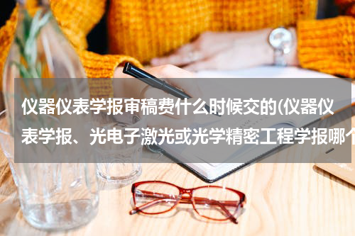 仪器仪表学报审稿费什么时候交的(仪器仪表学报、光电子激光或光学精密工程学报哪个容易录用)