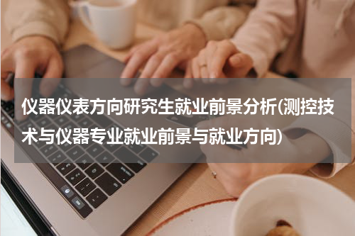 仪器仪表方向研究生就业前景分析(测控技术与仪器专业就业前景与就业方向)