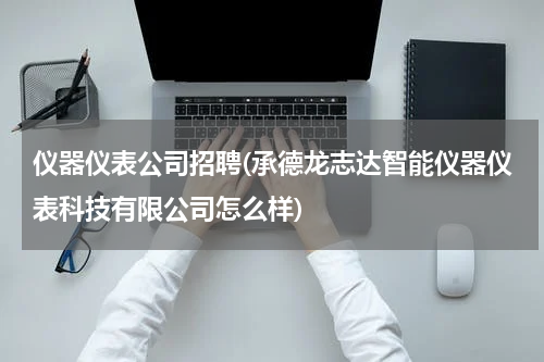 仪器仪表公司招聘(承德龙志达智能仪器仪表科技有限公司怎么样)