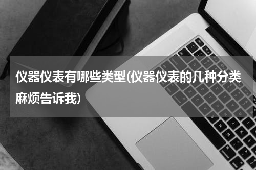仪器仪表有哪些类型(仪器仪表的几种分类麻烦告诉我)