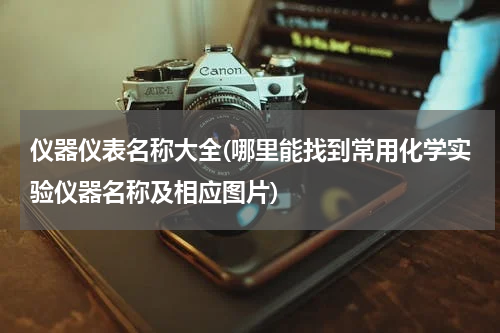 仪器仪表名称大全(哪里能找到常用化学实验仪器名称及相应图片)