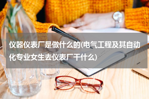仪器仪表厂是做什么的(电气工程及其自动化专业女生去仪表厂干什么)