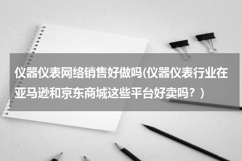 仪器仪表网络销售好做吗(仪器仪表行业在亚马逊和京东商城这些平台好卖吗？)