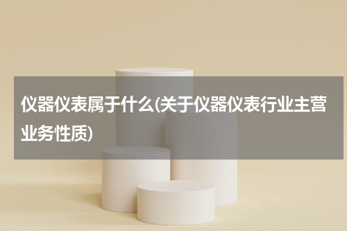 仪器仪表属于什么(关于仪器仪表行业主营业务性质)