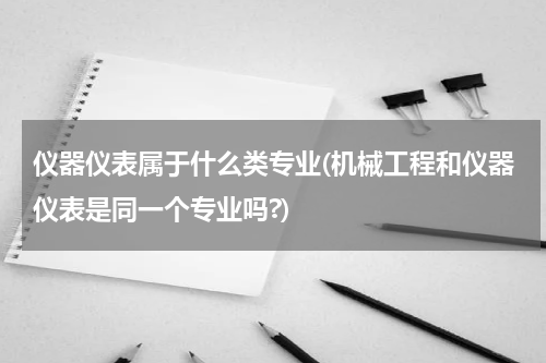 仪器仪表属于什么类专业(机械工程和仪器仪表是同一个专业吗?)