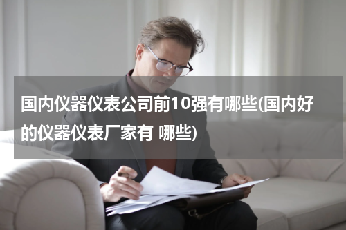 国内仪器仪表公司前10强有哪些(国内好的仪器仪表厂家有 哪些)