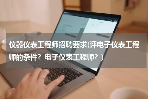 仪器仪表工程师招聘要求(评电子仪表工程师的条件？电子仪表工程师？)