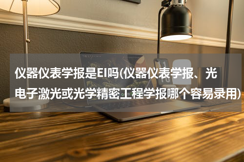 仪器仪表学报是EI吗(仪器仪表学报、光电子激光或光学精密工程学报哪个容易录用)