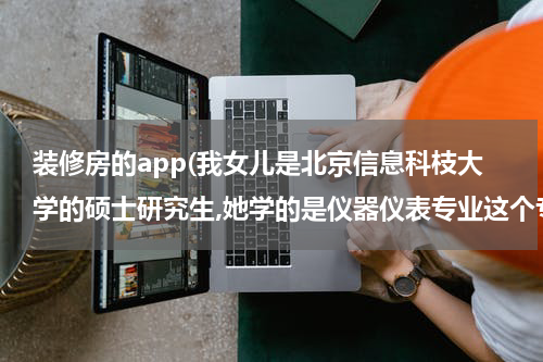 装修房的app(我女儿是北京信息科枝大学的硕士研究生,她学的是仪器仪表专业这个专业好找工)