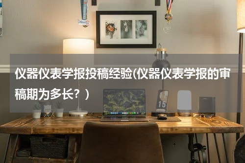 仪器仪表学报投稿经验(仪器仪表学报的审稿期为多长？)