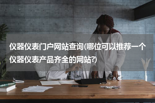 仪器仪表门户网站查询(哪位可以推荐一个仪器仪表产品齐全的网站?)