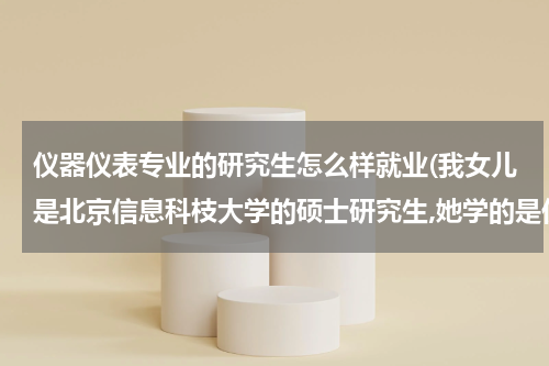 仪器仪表专业的研究生怎么样就业(我女儿是北京信息科枝大学的硕士研究生,她学的是仪器仪表专业这个专业好找工)